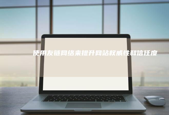 使用友链网络来提升网站权威性和信任度