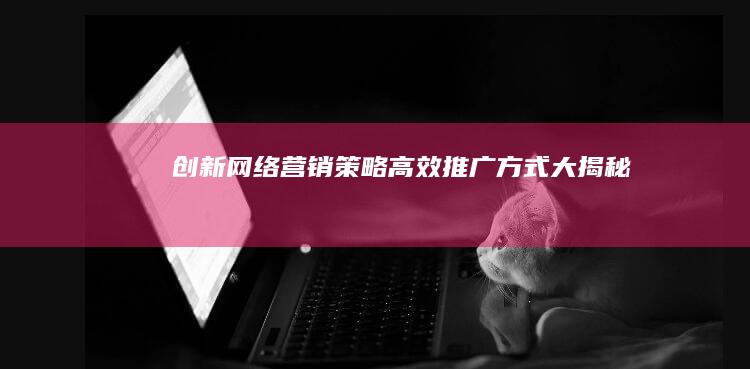 创新网络营销策略：高效推广方式大揭秘