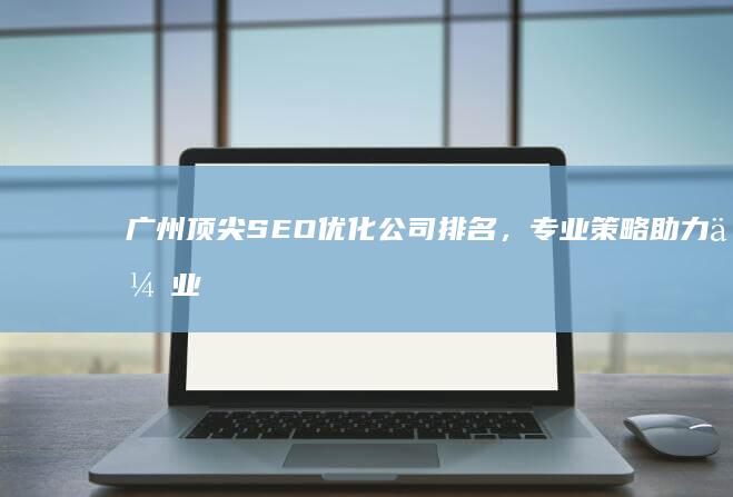 广州顶尖SEO优化公司排名，专业策略助力企业网站排名飙升